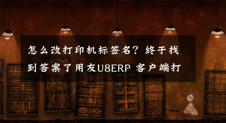 怎么改打印机标签名？终于找到答案了用友U8ERP 客户端打印标签二维码打印机的设置方法