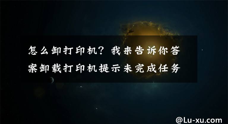 怎么卸打印机？我来告诉你答案卸载打印机提示未完成任务怎么办？