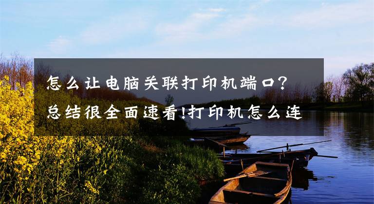怎么让电脑关联打印机端口？总结很全面速看!打印机怎么连接电脑win10的教程，win10电脑连接打印机文章配图
