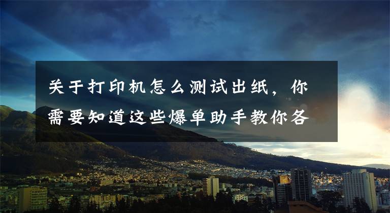 关于打印机怎么测试出纸，你需要知道这些爆单助手教你各种型号打印机校验方法