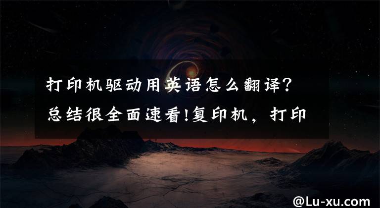 打印机驱动用英语怎么翻译？总结很全面速看!复印机，打印机，传真机用英语怎么说？