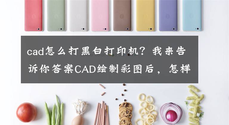 cad怎么打黑白打印机？我来告诉你答案CAD绘制彩图后，怎样设置才能打印成黑白效果，不失真呢？