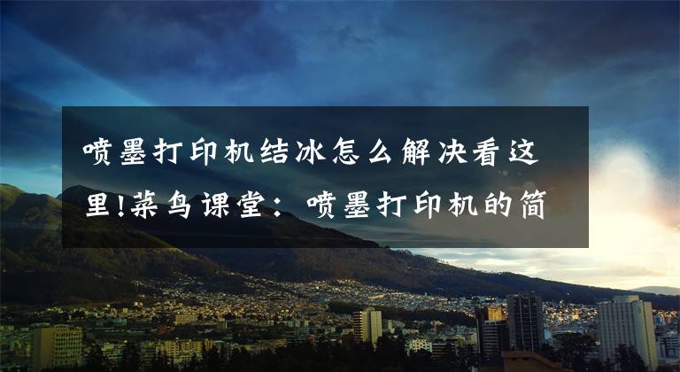 喷墨打印机结冰怎么解决看这里!菜鸟课堂：喷墨打印机的简单认识与日常维护文章配图