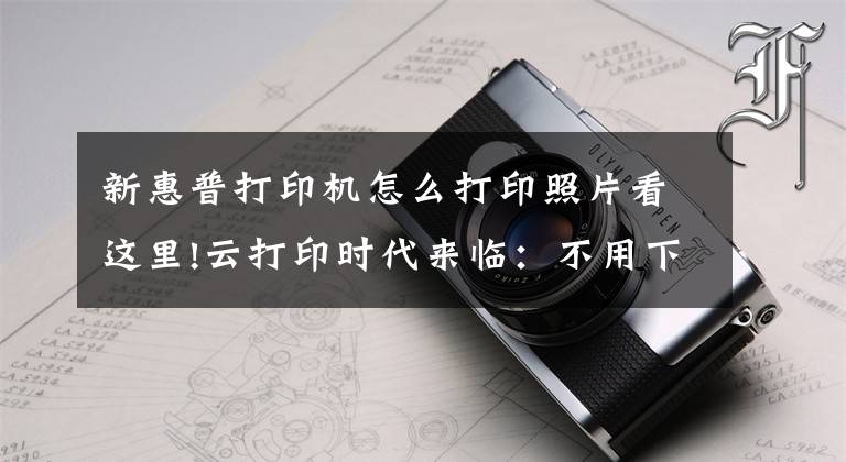 新惠普打印机怎么打印照片看这里!云打印时代来临：不用下载APP，惠普&兄弟云打印搞定打印任务文章配图