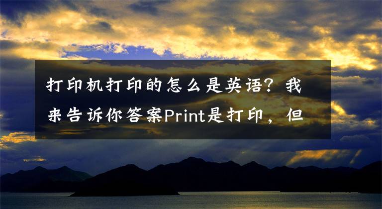 打印机打印的怎么是英语？我来告诉你答案Print是打印，但国外表格上的“please print”可不是让你打印哦