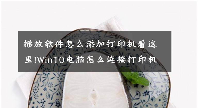 播放软件怎么添加打印机看这里!Win10电脑怎么连接打印机？文章配图