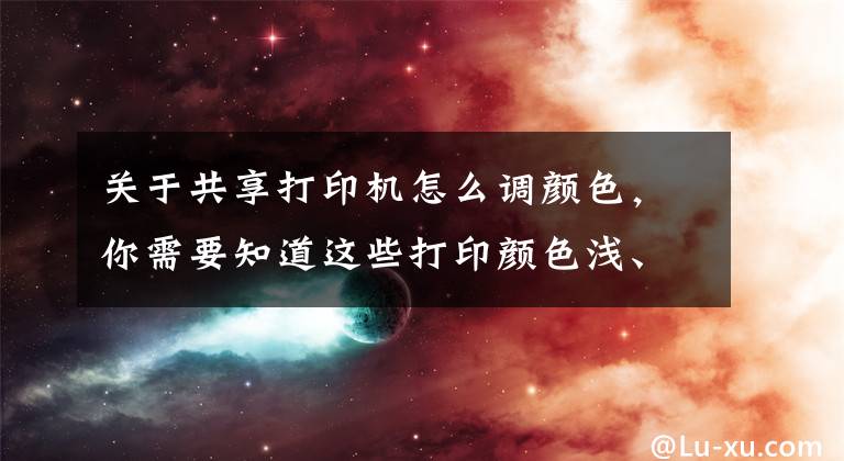 关于共享打印机怎么调颜色，你需要知道这些打印颜色浅、中间出现白条，怎么解决？25位打印师傅总结文章配图