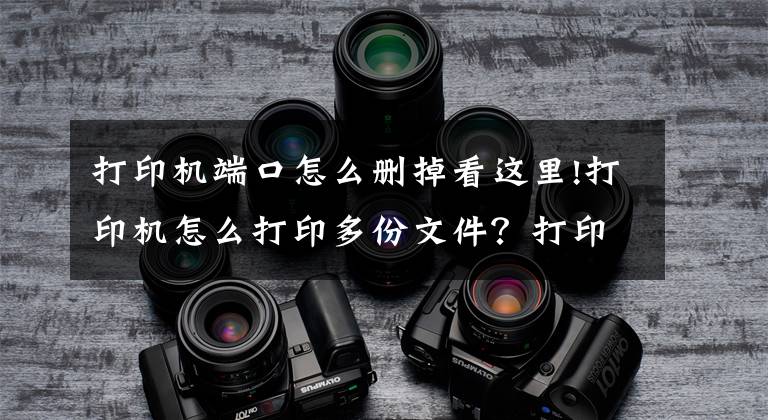 打印机端口怎么删掉看这里!打印机怎么打印多份文件？打印机无法打印多份文件怎么办？文章配图