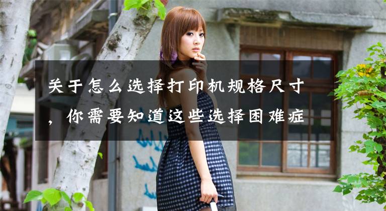关于怎么选择打印机规格尺寸，你需要知道这些选择困难症，如何才能选对适合你的打印机，帮助你解决烦恼文章配图