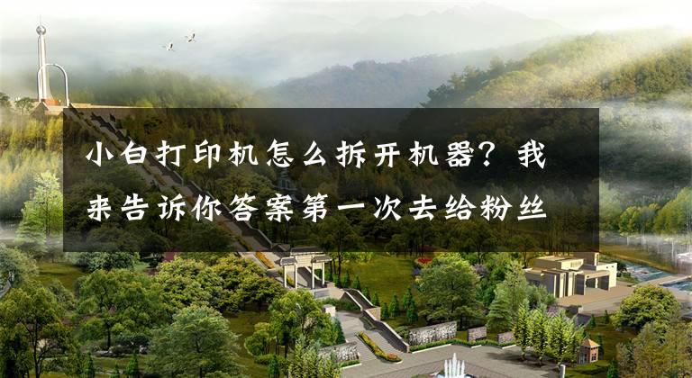 小白打印机怎么拆开机器？我来告诉你答案第一次去给粉丝修理打印机，机器很好修没有难度文章配图