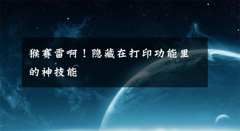 猴赛雷啊！隐藏在打印功能里的神技能文章配图