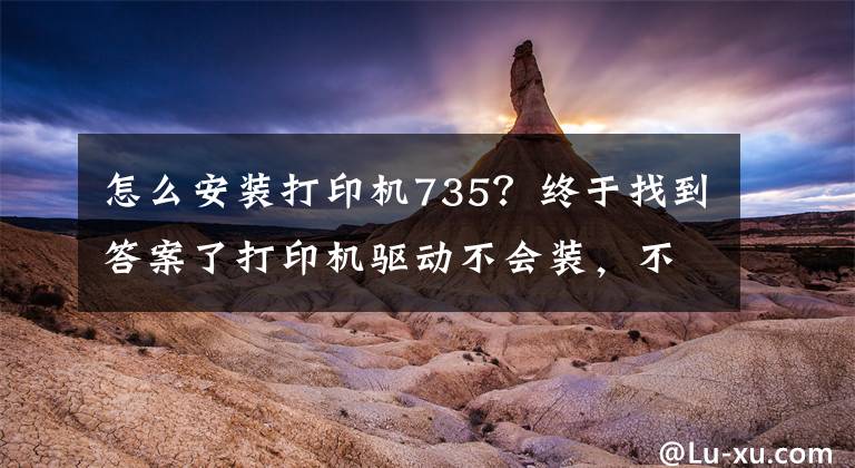 怎么安装打印机735？终于找到答案了打印机驱动不会装，不是你不会设置，而是你没有选对方法文章配图