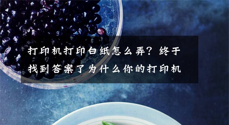 打印机打印白纸怎么弄？终于找到答案了为什么你的打印机只出白纸不打印？看完你就会解决了文章配图