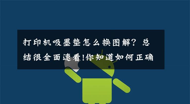 打印机吸墨垫怎么换图解？总结很全面速看!你知道如何正确更换打印耗材吗？文章配图
