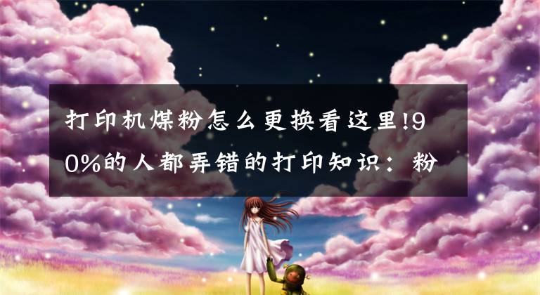 打印机煤粉怎么更换看这里!90%的人都弄错的打印知识：粉盒就是硒鼓吗？教你轻松区别文章配图