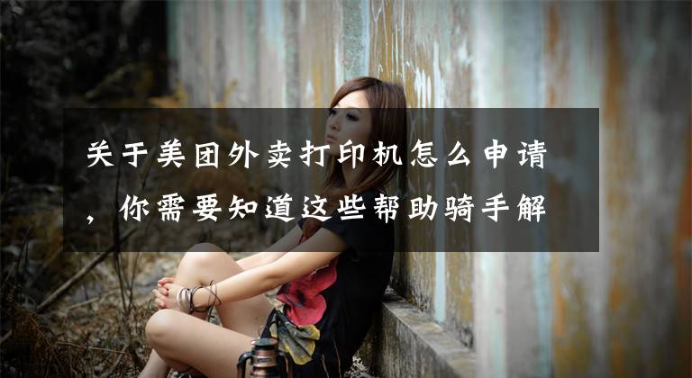 关于美团外卖打印机怎么申请，你需要知道这些帮助骑手解决人等餐难题，美团外卖数字化硬件改善骑手配送体验文章配图