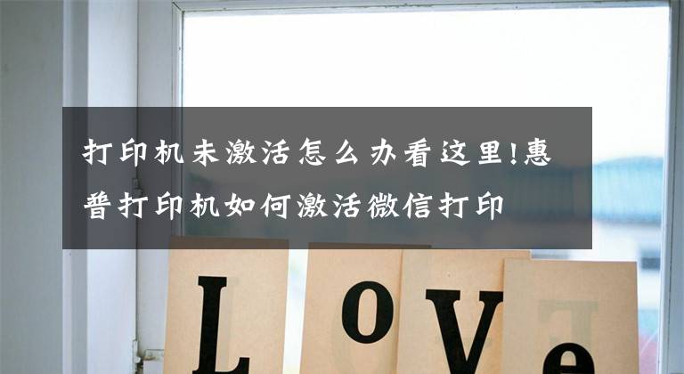打印机未激活怎么办看这里!惠普打印机如何激活微信打印文章配图