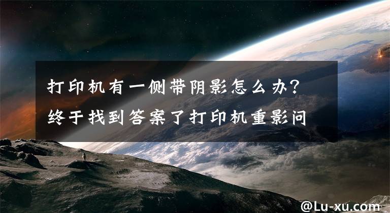 打印机有一侧带阴影怎么办？终于找到答案了打印机重影问题怎么办？