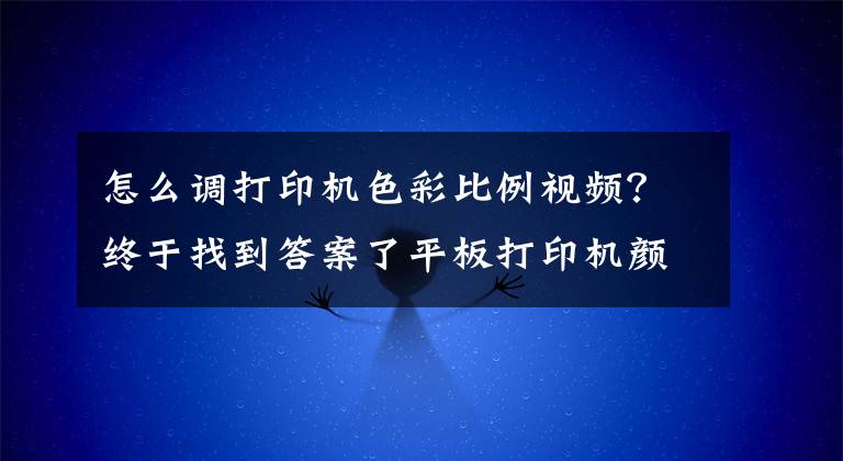 怎么调打印机色彩比例视频？终于找到答案了平板打印机颜色调整