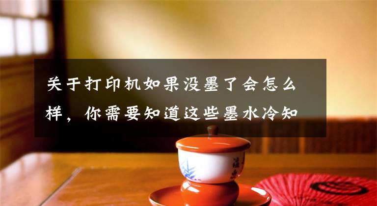 关于打印机如果没墨了会怎么样，你需要知道这些墨水冷知识你能知多少？文章配图