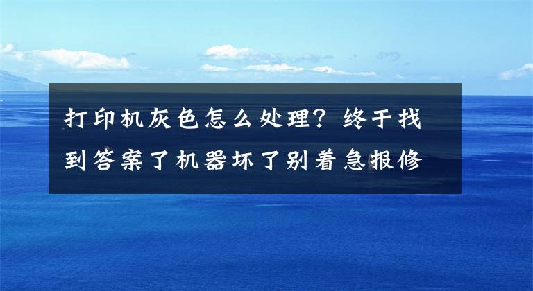 打印机灰色怎么处理？终于找到答案了机器坏了别着急报修 这几种方法亲测有效文章配图