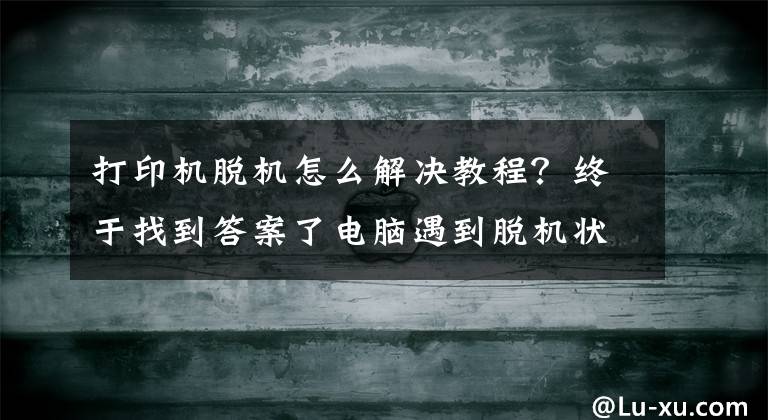 打印机脱机怎么解决教程？终于找到答案了电脑遇到脱机状态怎么解除？文章配图