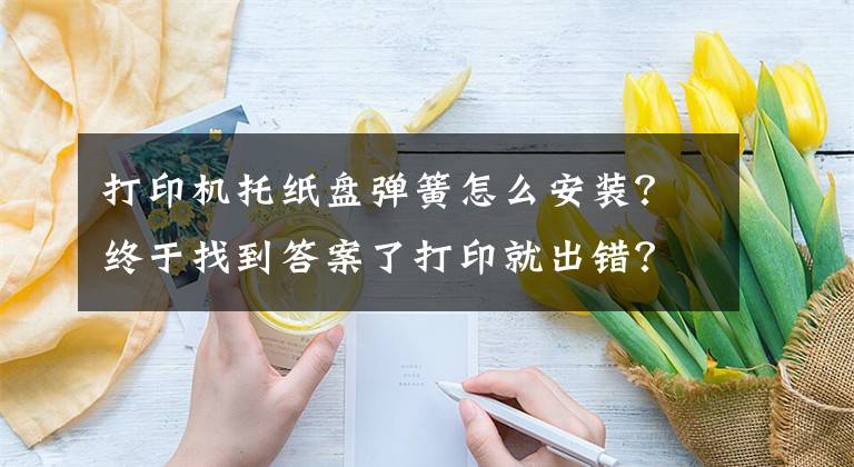 打印机托纸盘弹簧怎么安装？终于找到答案了打印就出错？ 打印机常见进纸故障处理小方法文章配图