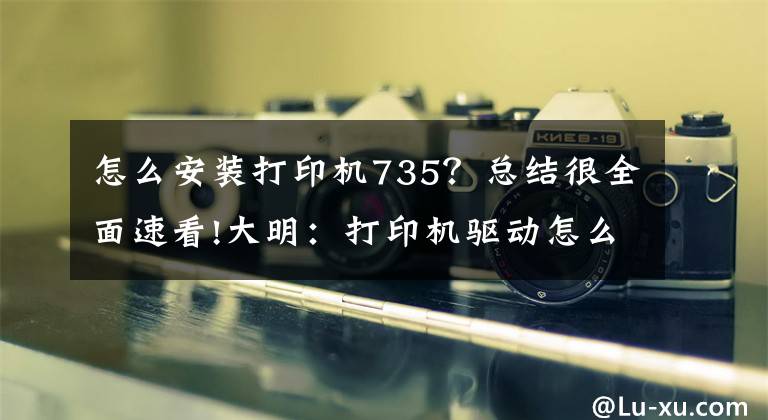 怎么安装打印机735？总结很全面速看!大明：打印机驱动怎么安装？教你3招，轻松搞定文章配图