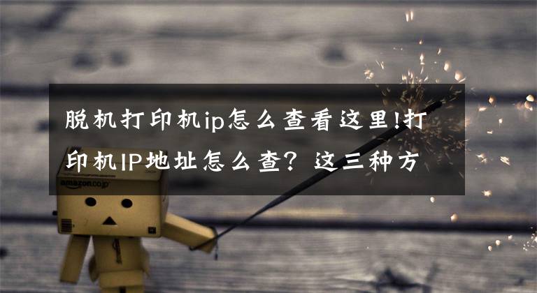 脱机打印机ip怎么查看这里!打印机IP地址怎么查？这三种方法都可以做到，你学会了么？文章配图
