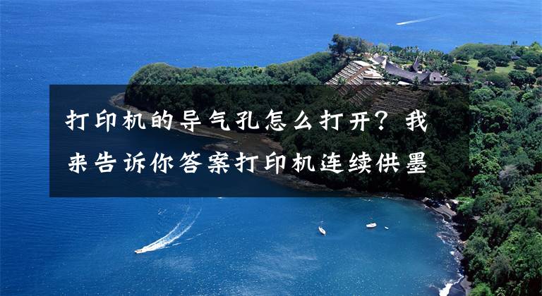 打印机的导气孔怎么打开？我来告诉你答案打印机连续供墨系统安装教程文章配图