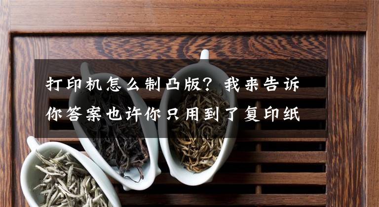 打印机怎么制凸版？我来告诉你答案也许你只用到了复印纸 但纸张的小秘密你却不知道文章配图