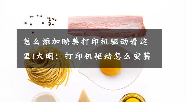 怎么添加映美打印机驱动看这里!大明：打印机驱动怎么安装？教你3招，轻松搞定文章配图