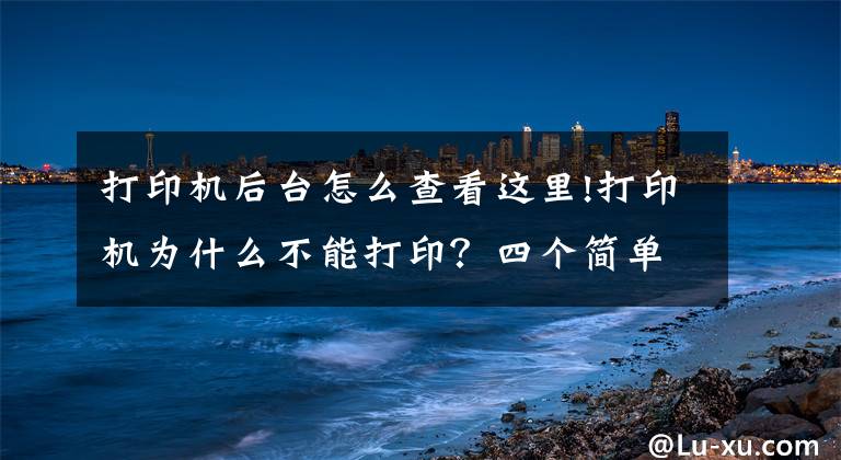 打印机后台怎么查看这里!打印机为什么不能打印？四个简单方法排除一下文章配图