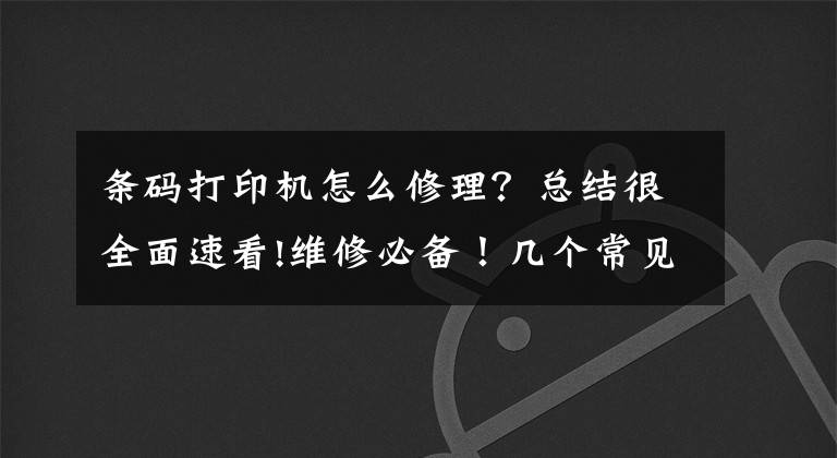 条码打印机怎么修理？总结很全面速看!维修必备！几个常见的打印机故障及解决办法，看完你就处理了文章配图