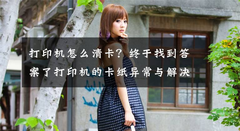 打印机怎么清卡？终于找到答案了打印机的卡纸异常与解决办法文章配图
