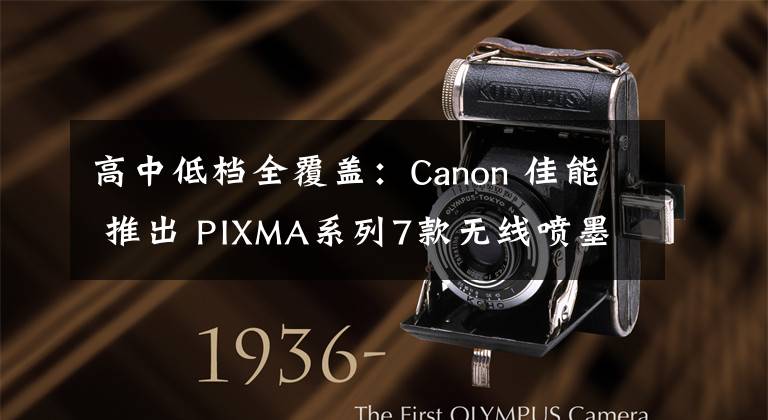 高中低档全覆盖：Canon 佳能 推出 PIXMA系列7款无线喷墨打印一体机文章配图