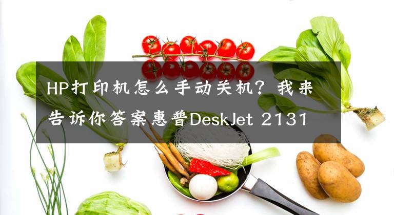 HP打印机怎么手动关机？我来告诉你答案惠普DeskJet 2131打印机使用技巧