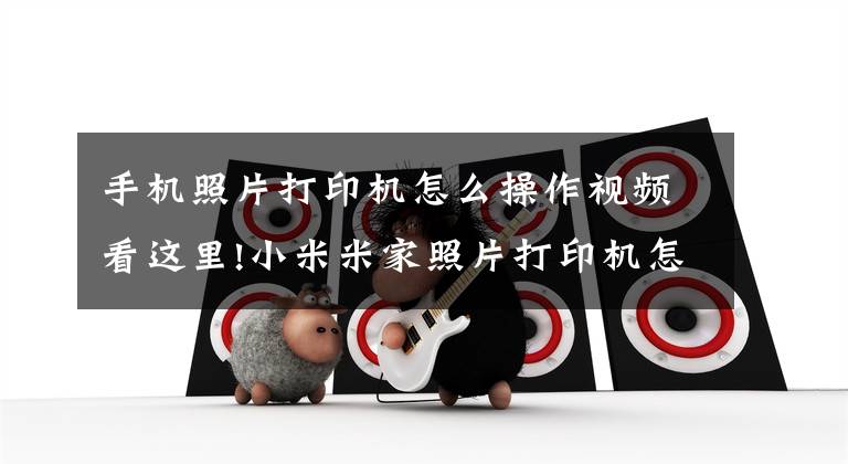 手机照片打印机怎么操作视频看这里!小米米家照片打印机怎么使用 小米米家照片打印机使用方法分享文章配图