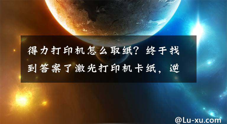 得力打印机怎么取纸？终于找到答案了激光打印机卡纸，逆方向取纸，切勿蛮力或剪碎纸张文章配图