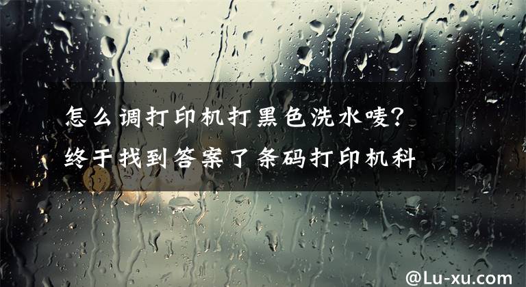 怎么调打印机打黑色洗水唛？终于找到答案了条码打印机科诚系列打印水洗唛缎带碳带容易断解决方法