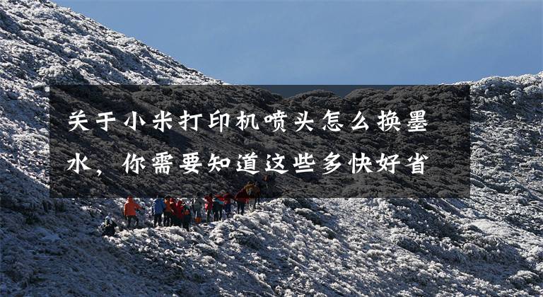关于小米打印机喷头怎么换墨水，你需要知道这些多快好省，一分一页，小米推出新品打印机文章配图