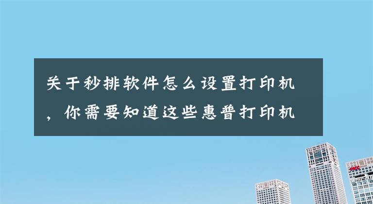 关于秒排软件怎么设置打印机，你需要知道这些惠普打印机怎么安装 安装方法须知