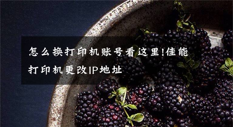 怎么换打印机账号看这里!佳能打印机更改IP地址文章配图