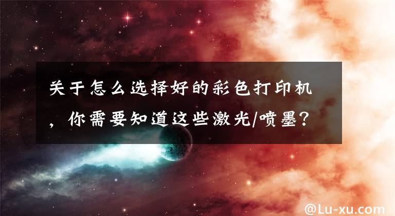 关于怎么选择好的彩色打印机，你需要知道这些激光/喷墨？打印机该怎么选？2021年打印机选购攻略文章配图