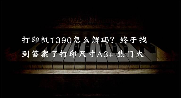 打印机1390怎么解码？终于找到答案了打印尺寸A3+ 热门大幅面喷墨打印机推荐文章配图