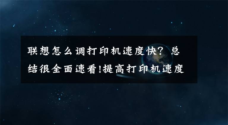 联想怎么调打印机速度快？总结很全面速看!提高打印机速度的方法