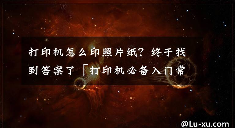 打印机怎么印照片纸？终于找到答案了「打印机必备入门常识」激光打印机是怎么打印出文字和图片的呢？文章配图
