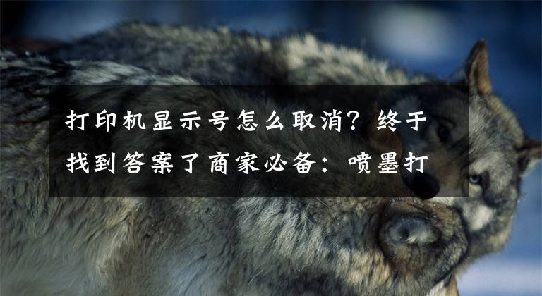 打印机显示号怎么取消？终于找到答案了商家必备：喷墨打印机及墨盒清零方法，赶快收藏学习！文章配图