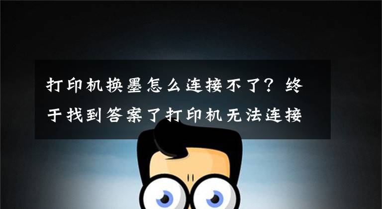 打印机换墨怎么连接不了？终于找到答案了打印机无法连接电脑怎么办？打印机脱机怎么办？文章配图