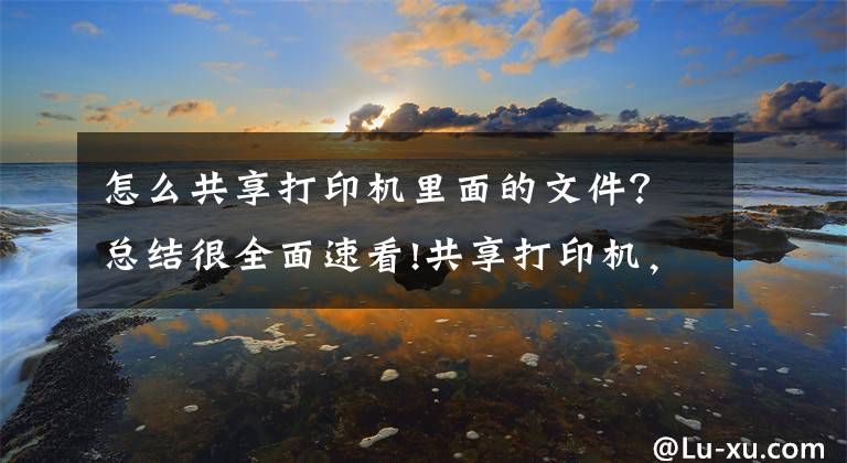 怎么共享打印机里面的文件？总结很全面速看!共享打印机，其实很简单，学会了不求人文章配图